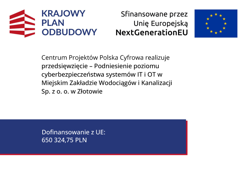 Plakat informujący o realizacji projektu dofinansowanego z Krajowego Planu Odbudowy. Zawiera logotypy Krajowego Planu Odbudowy i Unii Europejskiej, informację na temat realizatora i nazwy projektu oraz wysokości dofinansowania, na białym tle. Informacja brzmi: Centrum Projektów Polska Cyfrowa realizuje przedsięwzięcie - Podniesienie poziomu cyberbezpieczeństwa systemów IT i OT w Miejskim Zakładzie Wodociągów i Kanalizacji Spółka z ograniczoną odpowiedzialnością w Złotowie. Dofinansowanie z Unii Europejskiej wynosi sześćset pięćdziesiąt tysięcy trzysta dwadzieścia cztery złote i siedemdziesiąt pięć groszy.